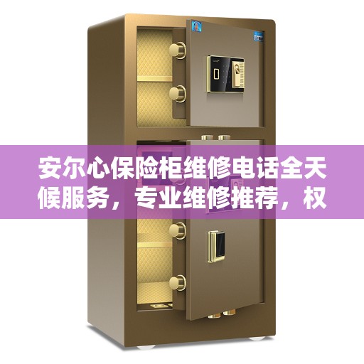 安尔心保险柜维修电话全天候服务，专业维修推荐，权威之选