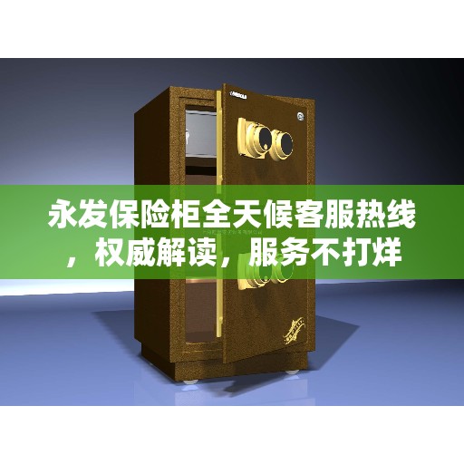 永发保险柜全天候客服热线，权威解读，服务不打烊
