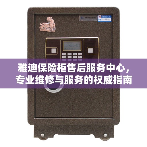 雅迪保险柜售后服务中心，专业维修与服务的权威指南