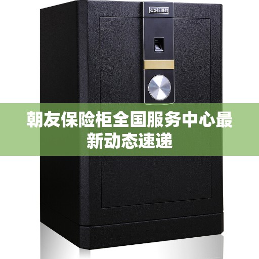 朝友保险柜全国服务中心最新动态速递