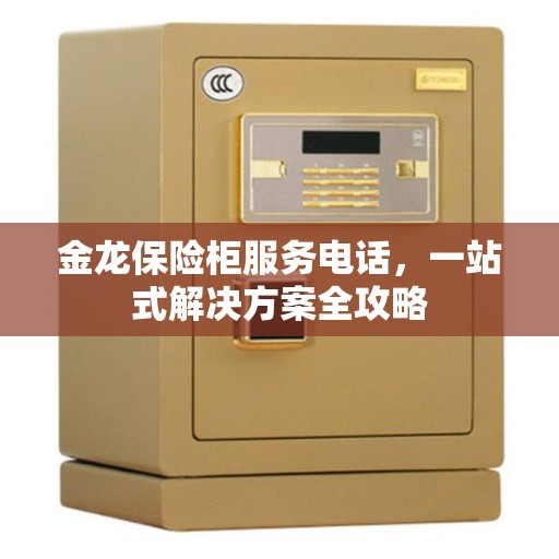 金龙保险柜服务电话，一站式解决方案全攻略