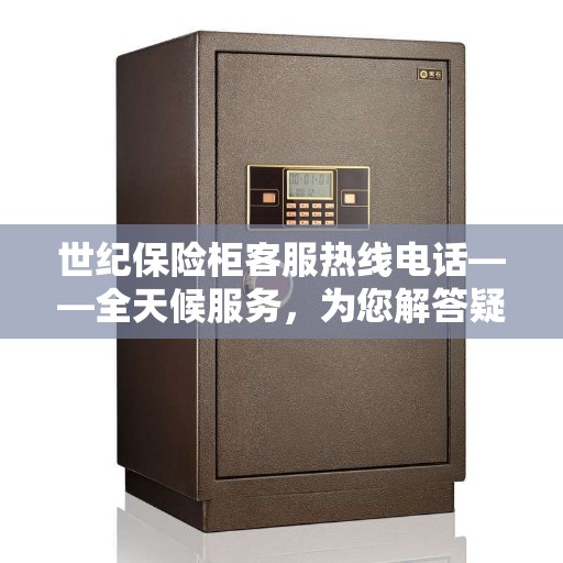 世纪保险柜客服热线电话——全天候服务，为您解答疑问！