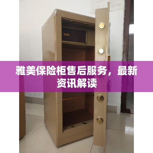 雅美保险柜售后服务，最新资讯解读