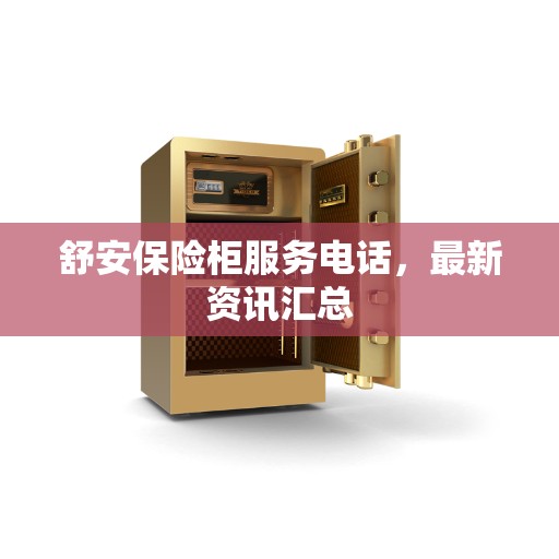 舒安保险柜服务电话，最新资讯汇总