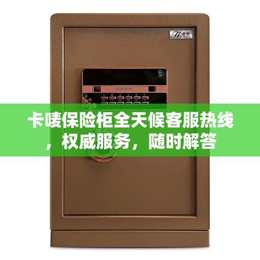 卡唛保险柜全天候客服热线，权威服务，随时解答