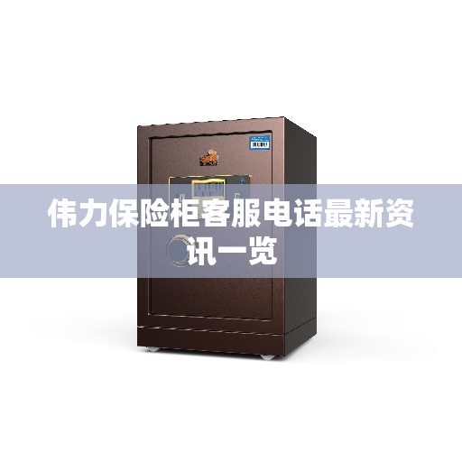 伟力保险柜客服电话最新资讯一览