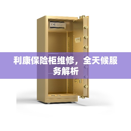 利康保险柜维修，全天候服务解析