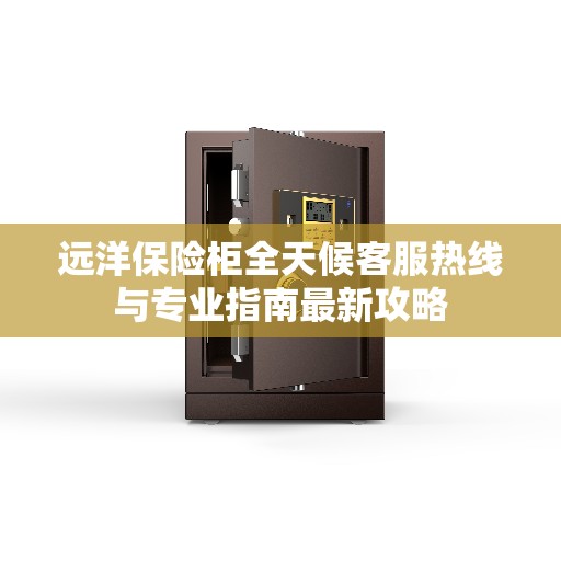 远洋保险柜全天候客服热线与专业指南最新攻略