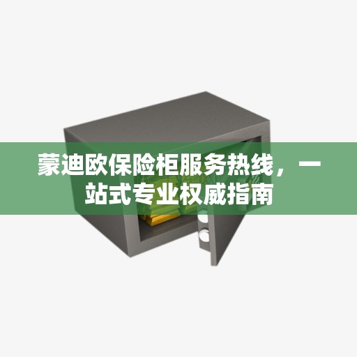 蒙迪欧保险柜服务热线，一站式专业权威指南