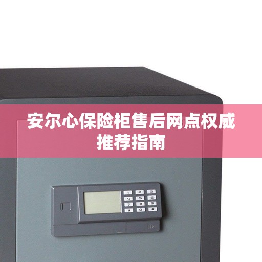安尔心保险柜售后网点权威推荐指南