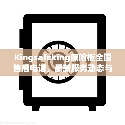 Kingsafeking保险柜全国售后电话，最新服务动态与资讯一网打尽