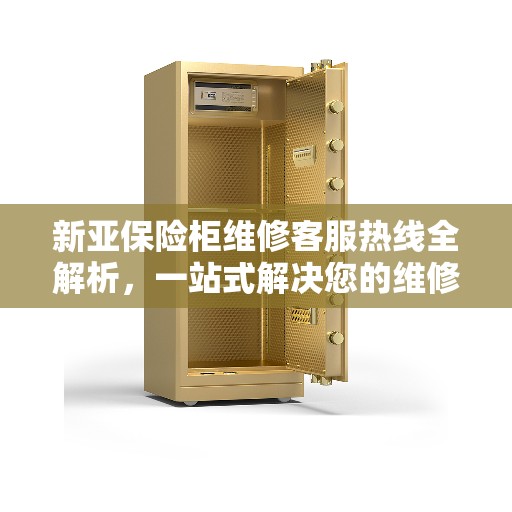 新亚保险柜维修客服热线全解析，一站式解决您的维修难题