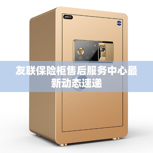 友联保险柜售后服务中心最新动态速递