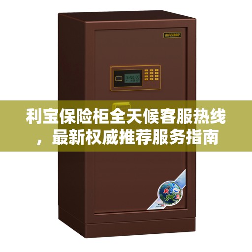 利宝保险柜全天候客服热线，最新权威推荐服务指南