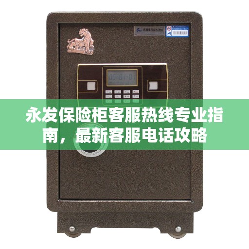 永发保险柜客服热线专业指南，最新客服电话攻略