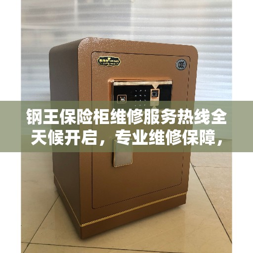 钢王保险柜维修服务热线全天候开启，专业维修保障，权威认证服务团队