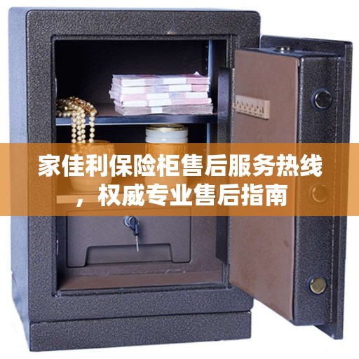 家佳利保险柜售后服务热线，权威专业售后指南