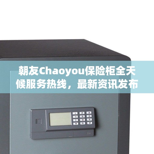 朝友Chaoyou保险柜全天候服务热线，最新资讯发布
