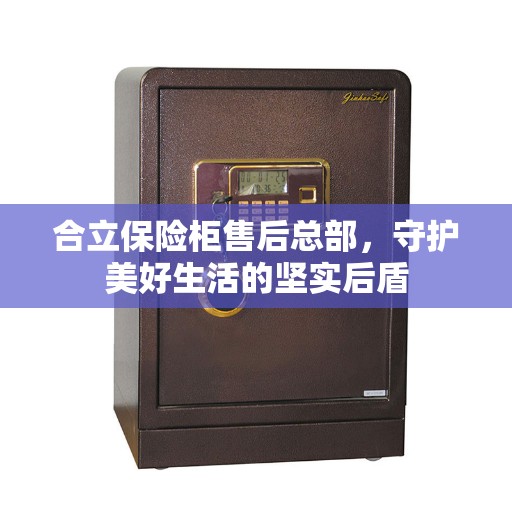 合立保险柜售后总部，守护美好生活的坚实后盾