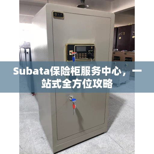 Subata保险柜服务中心，一站式全方位攻略