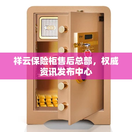 祥云保险柜售后总部，权威资讯发布中心