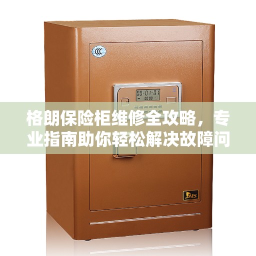 格朗保险柜维修全攻略，专业指南助你轻松解决故障问题