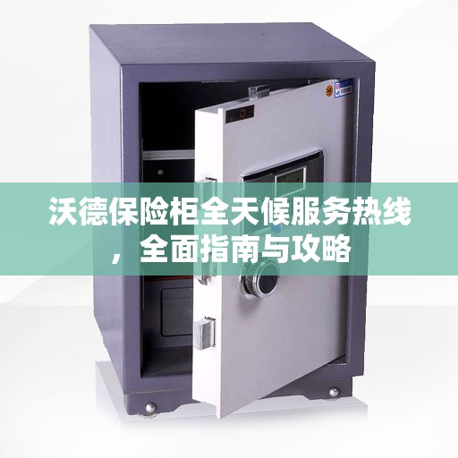 沃德保险柜全天候服务热线，全面指南与攻略