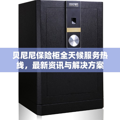 贝尼尼保险柜全天候服务热线，最新资讯与解决方案