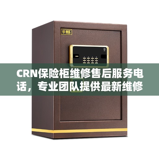 CRN保险柜维修售后服务电话，专业团队提供最新维修资讯