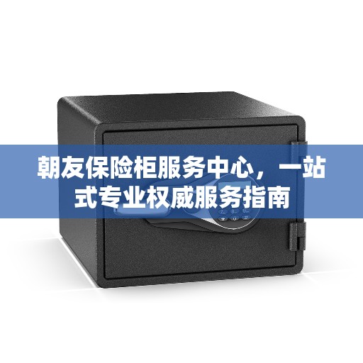 朝友保险柜服务中心，一站式专业权威服务指南