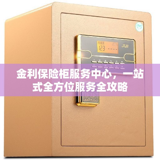 金利保险柜服务中心，一站式全方位服务全攻略