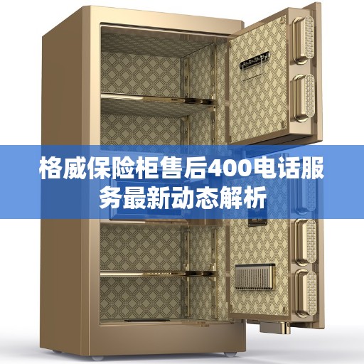格威保险柜售后400电话服务最新动态解析