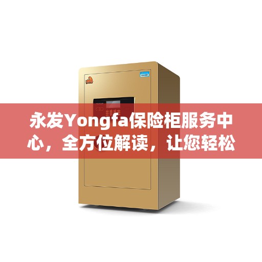永发Yongfa保险柜服务中心，全方位解读，让您轻松掌握服务要点