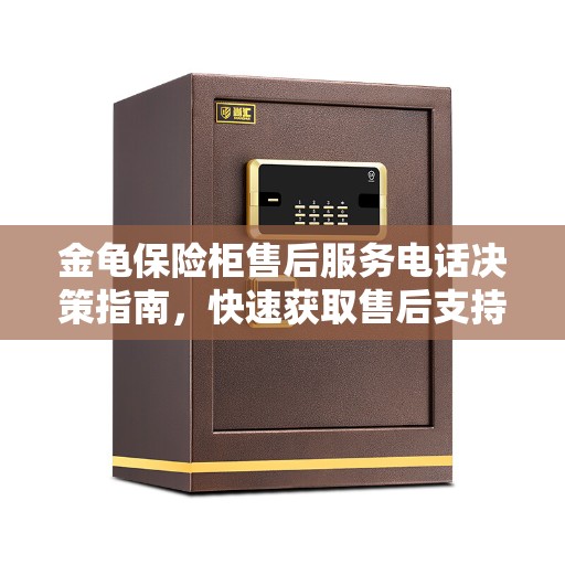 金龟保险柜售后服务电话决策指南，快速获取售后支持联系信息