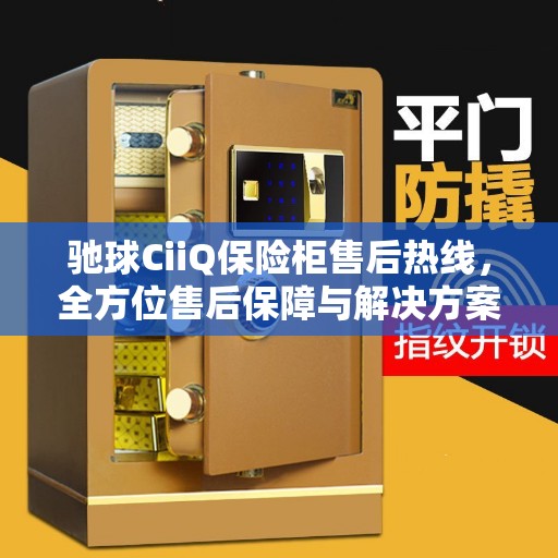 驰球CiiQ保险柜售后热线，全方位售后保障与解决方案全攻略