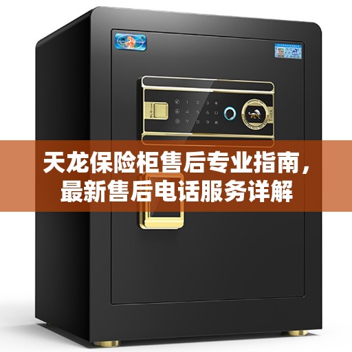 天龙保险柜售后专业指南，最新售后电话服务详解