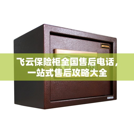 飞云保险柜全国售后电话，一站式售后攻略大全
