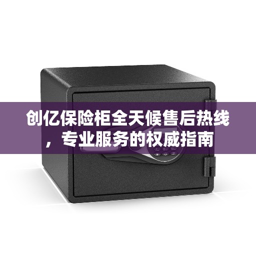 创亿保险柜全天候售后热线，专业服务的权威指南