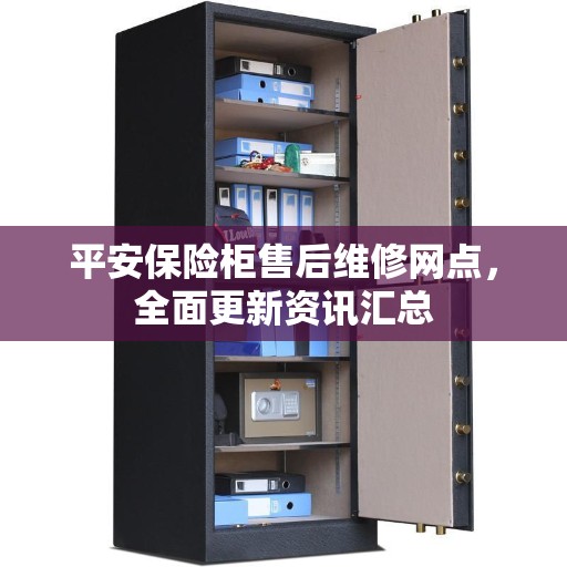 平安保险柜售后维修网点，全面更新资讯汇总