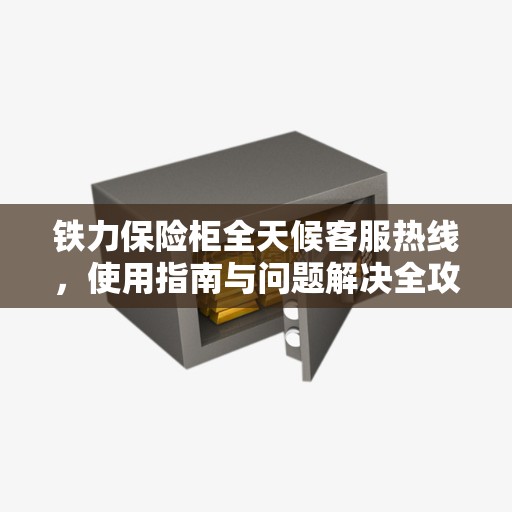 铁力保险柜全天候客服热线，使用指南与问题解决全攻略
