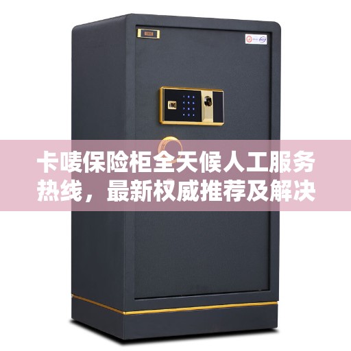 卡唛保险柜全天候人工服务热线，最新权威推荐及解决方案