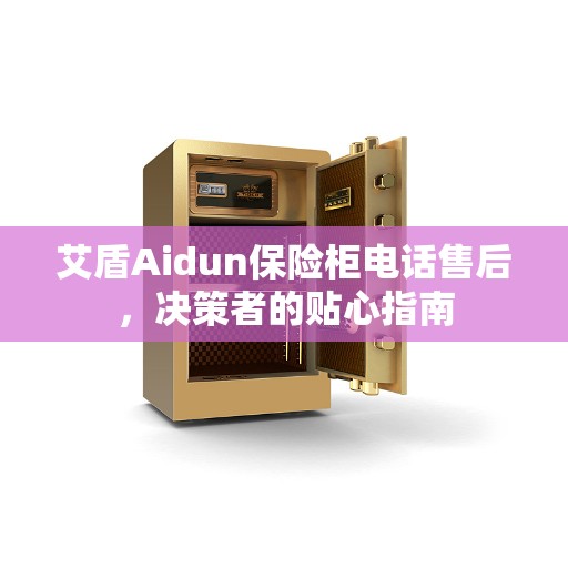 艾盾Aidun保险柜电话售后，决策者的贴心指南