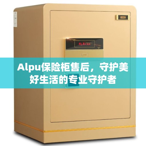 Alpu保险柜售后，守护美好生活的专业守护者