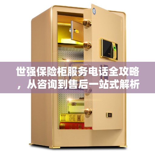 世强保险柜服务电话全攻略，从咨询到售后一站式解析