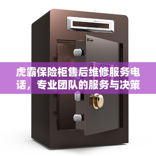 虎霸保险柜售后维修服务电话，专业团队的服务与决策指南