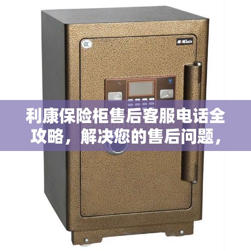 利康保险柜售后客服电话全攻略，解决您的售后问题，贴心服务体验