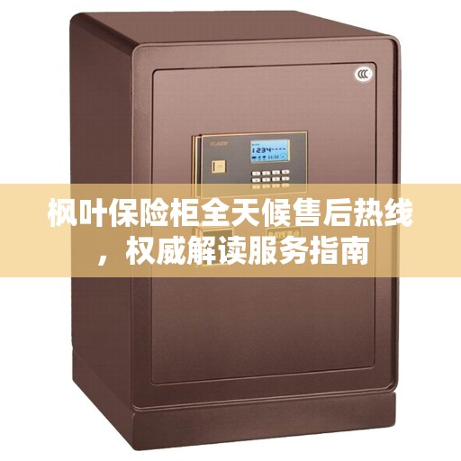 枫叶保险柜全天候售后热线，权威解读服务指南