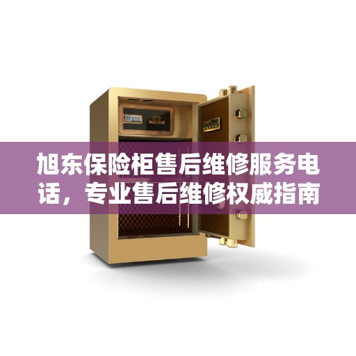 旭东保险柜售后维修服务电话，专业售后维修权威指南