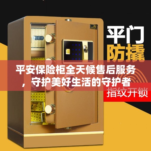 平安保险柜全天候售后服务,守护美好生活的守护者 平安保险柜全天候售后服务,守护美好生活的守护者