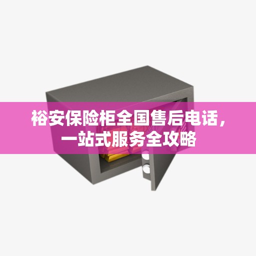 裕安保险柜全国售后电话，一站式服务全攻略